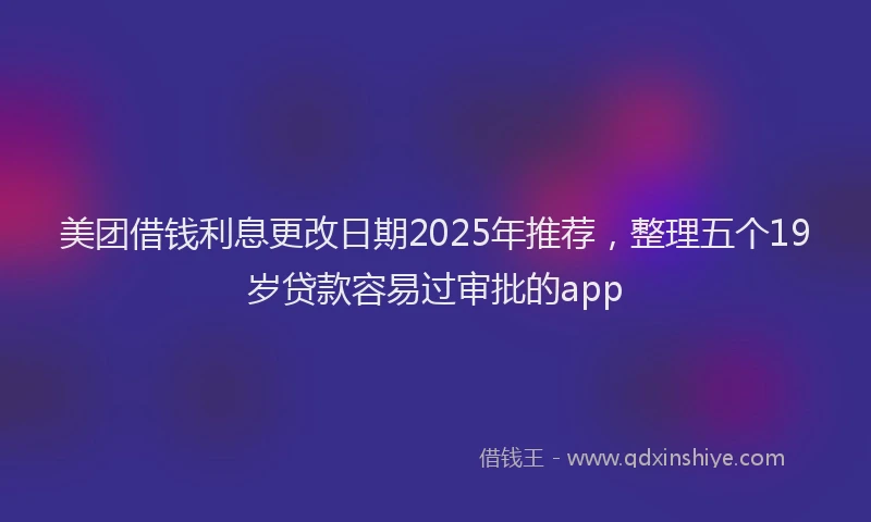 美团借钱利息更改日期2025年推荐，整理五个19岁贷款容易过审批的app