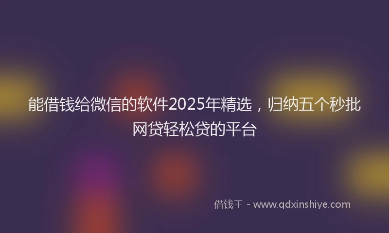 能借钱给微信的软件2025年精选，归纳五个秒批网贷轻松贷的平台