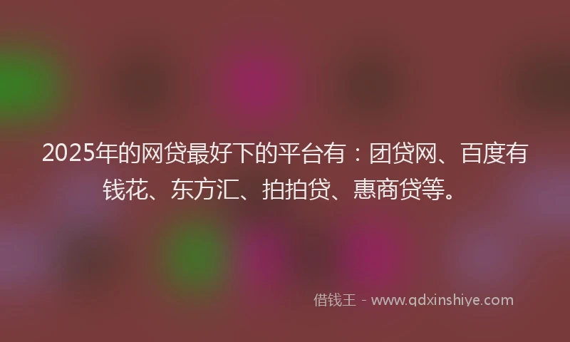 2025年的网贷最好下的平台有：团贷网、百度有钱花、东方汇、拍拍贷、惠商贷等。