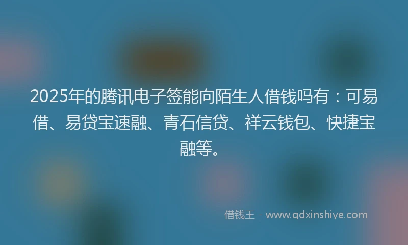 2025年的腾讯电子签能向陌生人借钱吗有：可易借、易贷宝速融、青石信贷、祥云钱包、快捷宝融等。