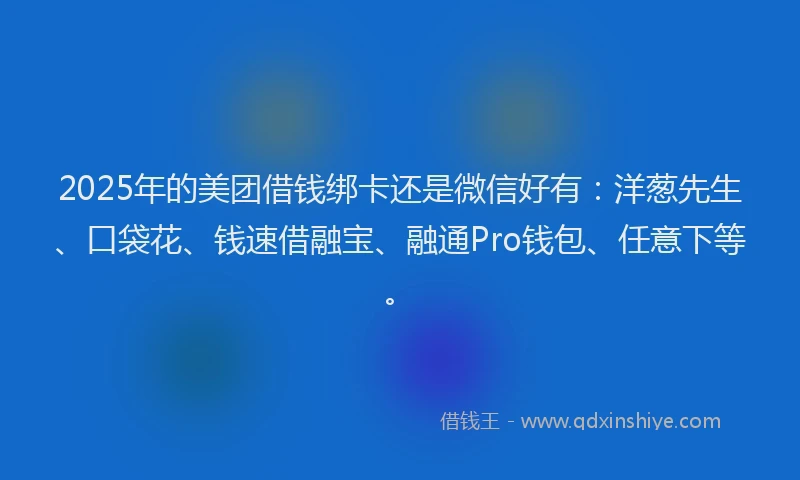 2025年的美团借钱绑卡还是微信好有：洋葱先生、口袋花、钱速借融宝、融通Pro钱包、任意下等。