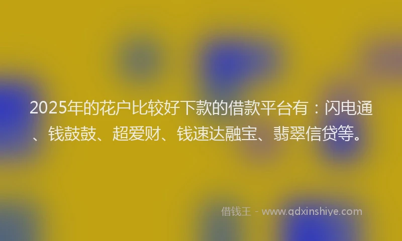 2025年的花户比较好下款的借款平台有：闪电通、钱鼓鼓、超爱财、钱速达融宝、翡翠信贷等。