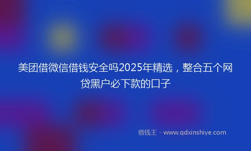 美团借微信借钱安全吗2025年精选，整合五个网贷黑户必下款的口子