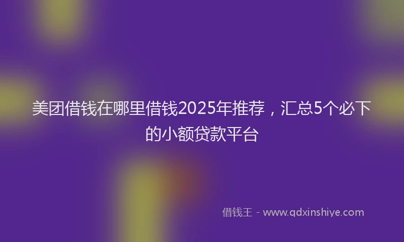 美团借钱在哪里借钱2025年推荐，汇总5个必下的小额贷款平台