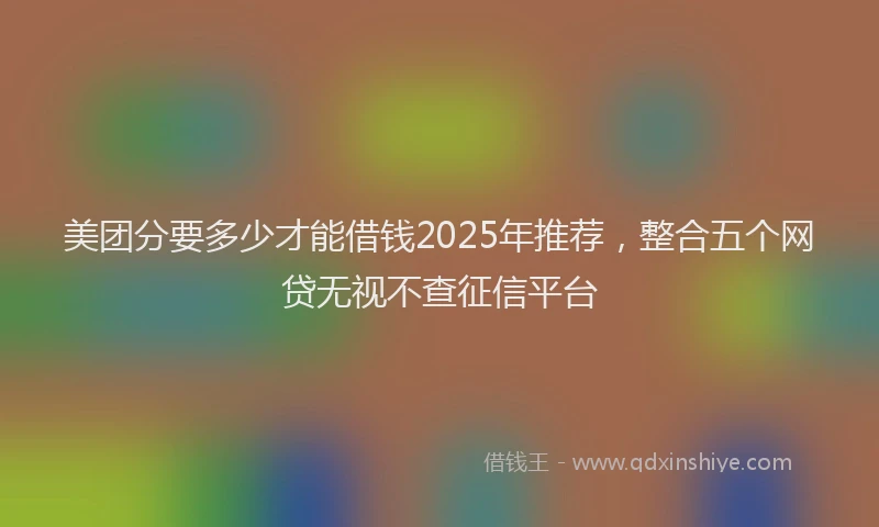 美团分要多少才能借钱2025年推荐，整合五个网贷无视不查征信平台