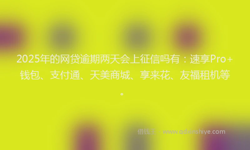 2025年的网贷逾期两天会上征信吗有：速享Pro+钱包、支付通、天美商城、享来花、友福租机等。