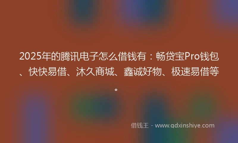 2025年的腾讯电子怎么借钱有：畅贷宝Pro钱包、快快易借、沐久商城、鑫诚好物、极速易借等。