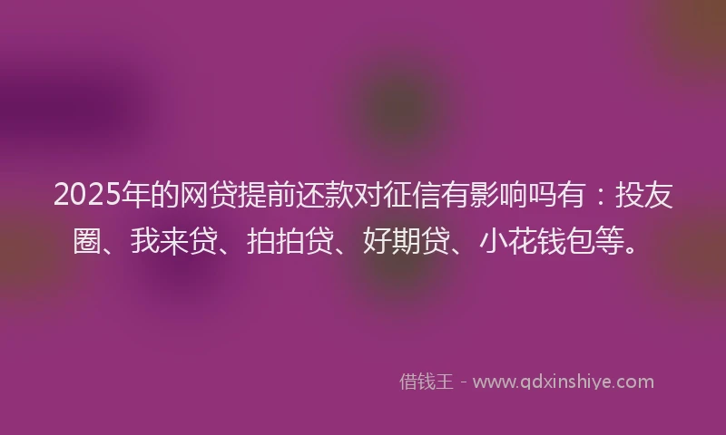 2025年的网贷提前还款对征信有影响吗有：投友圈、我来贷、拍拍贷、好期贷、小花钱包等。