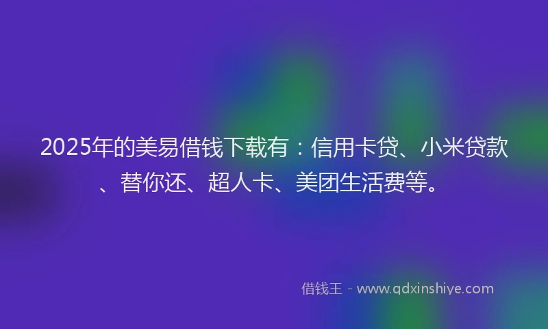 2025年的美易借钱下载有：信用卡贷、小米贷款、替你还、超人卡、美团生活费等。