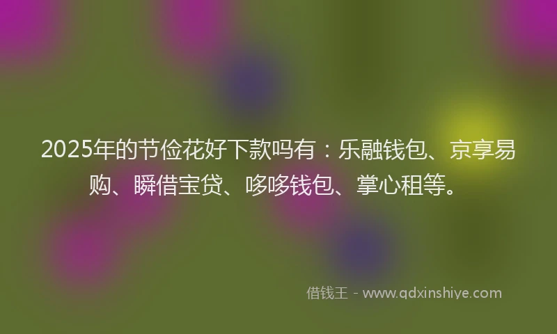 2025年的节俭花好下款吗有：乐融钱包、京享易购、瞬借宝贷、哆哆钱包、掌心租等。