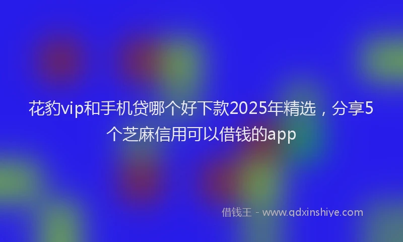 花豹vip和手机贷哪个好下款2025年精选，分享5个芝麻信用可以借钱的app