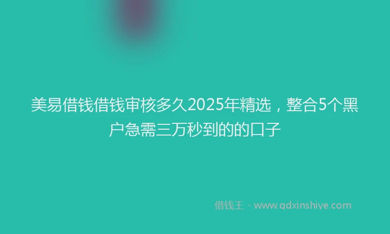 美易借钱借钱审核多久2025年精选，整合5个黑户急需三万秒到的的口子