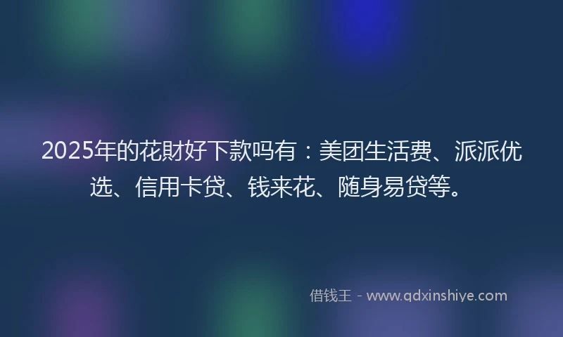2025年的花財好下款吗有：美团生活费、派派优选、信用卡贷、钱来花、随身易贷等。