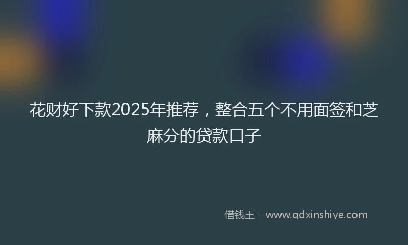 花财好下款2025年推荐，整合五个不用面签和芝麻分的贷款口子