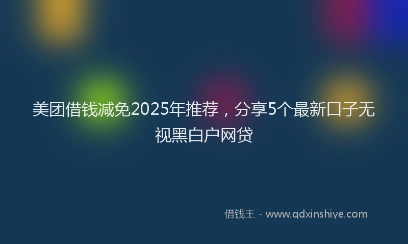 美团借钱减免2025年推荐，分享5个最新口子无视黑白户网贷