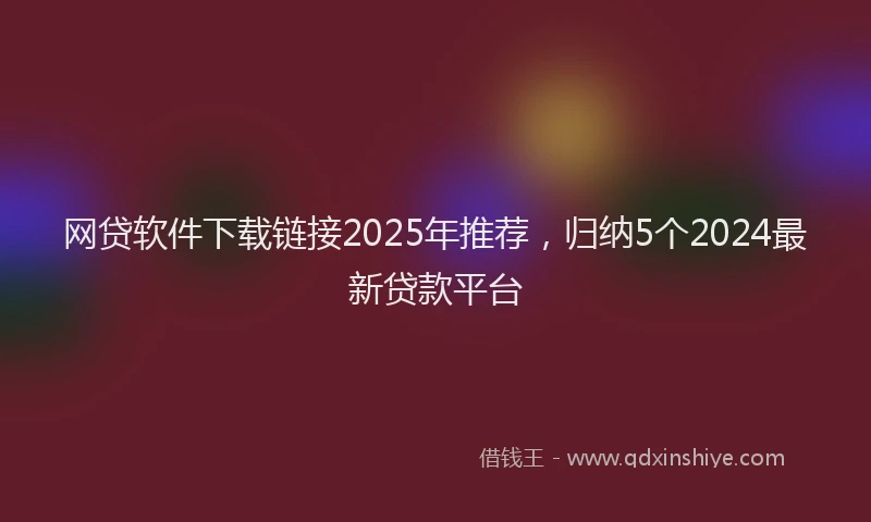 网贷软件下载链接2025年推荐，归纳5个2024最新贷款平台
