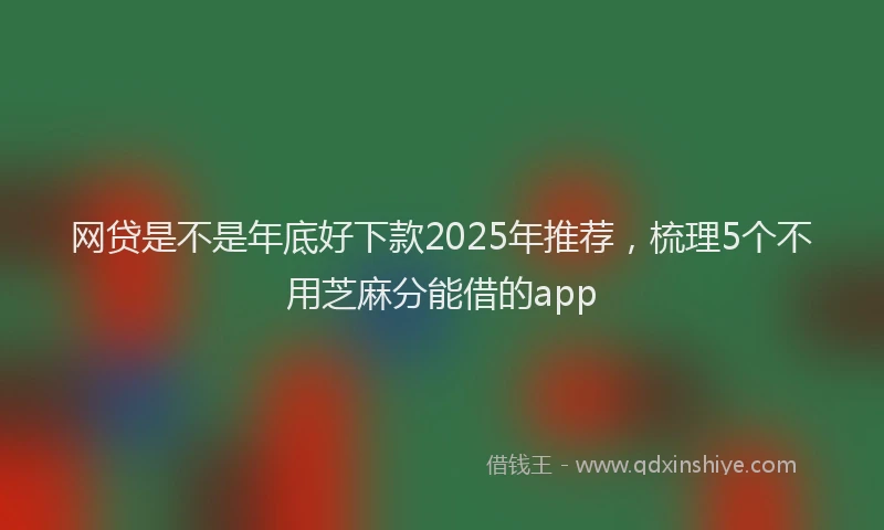 网贷是不是年底好下款2025年推荐，梳理5个不用芝麻分能借的app