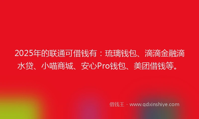2025年的联通可借钱有：琉璃钱包、滴滴金融滴水贷、小喵商城、安心Pro钱包、美团借钱等。
