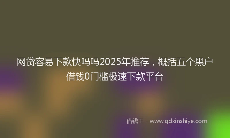 网贷容易下款快吗吗2025年推荐，概括五个黑户借钱0门槛极速下款平台
