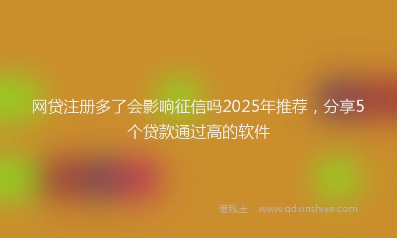 网贷注册多了会影响征信吗2025年推荐，分享5个贷款通过高的软件