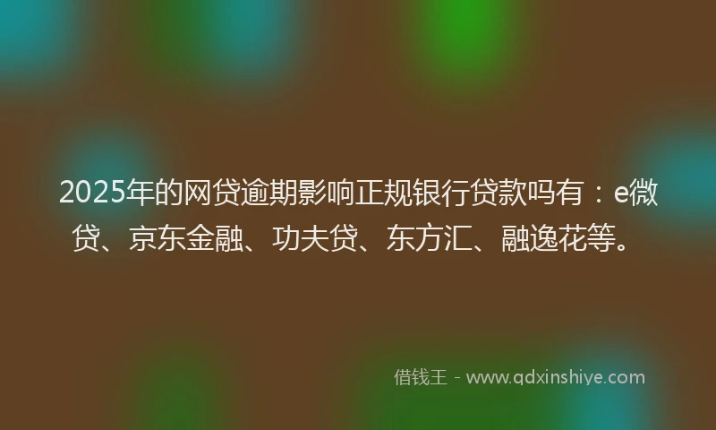 2025年的网贷逾期影响正规银行贷款吗有：e微贷、京东金融、功夫贷、东方汇、融逸花等。