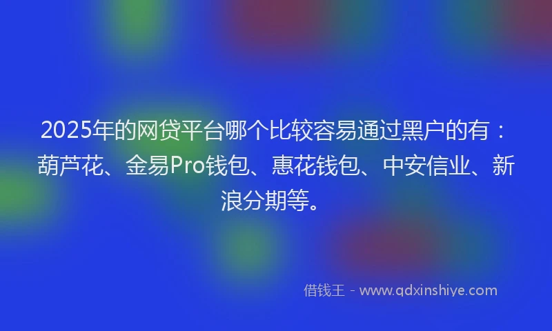 2025年的网贷平台哪个比较容易通过黑户的有：葫芦花、金易Pro钱包、惠花钱包、中安信业、新浪分期等。