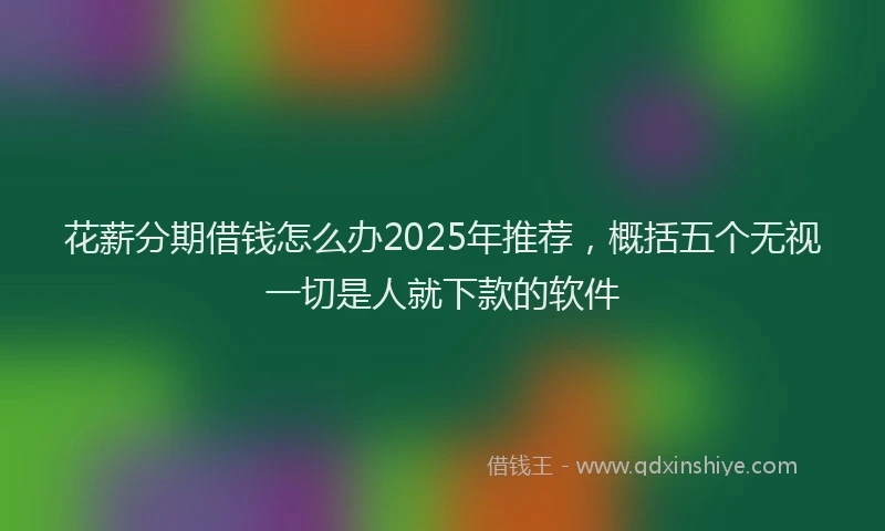 花薪分期借钱怎么办2025年推荐，概括五个无视一切是人就下款的软件