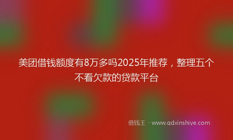 美团借钱额度有8万多吗2025年推荐，整理五个不看欠款的贷款平台
