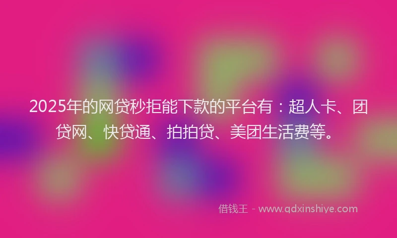 2025年的网贷秒拒能下款的平台有：超人卡、团贷网、快贷通、拍拍贷、美团生活费等。
