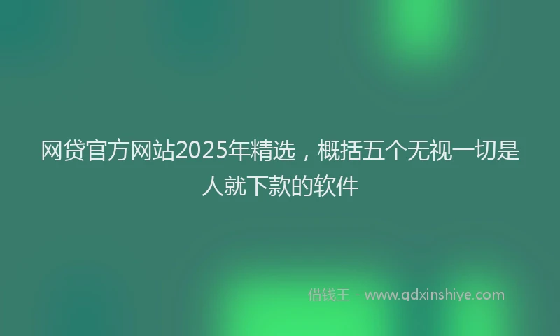 网贷官方网站2025年精选，概括五个无视一切是人就下款的软件