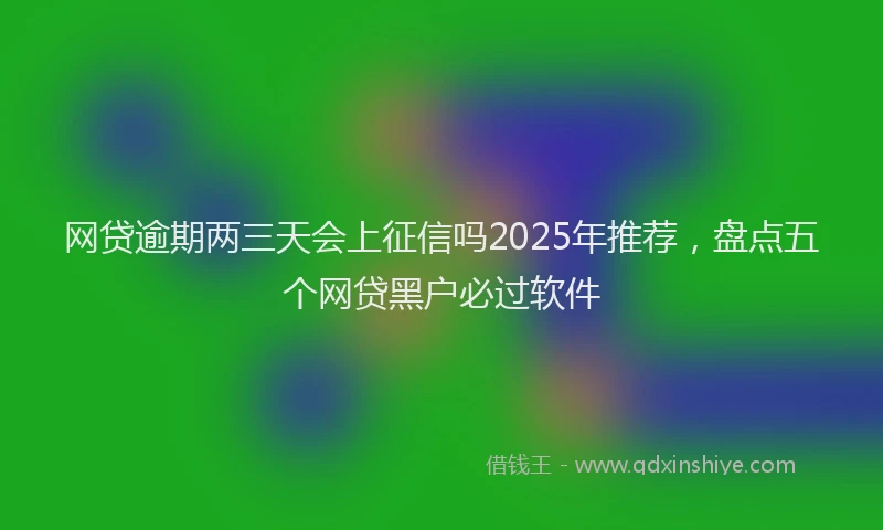 网贷逾期两三天会上征信吗2025年推荐，盘点五个网贷黑户必过软件