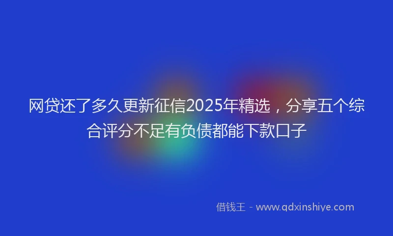 网贷还了多久更新征信2025年精选，分享五个综合评分不足有负债都能下款口子