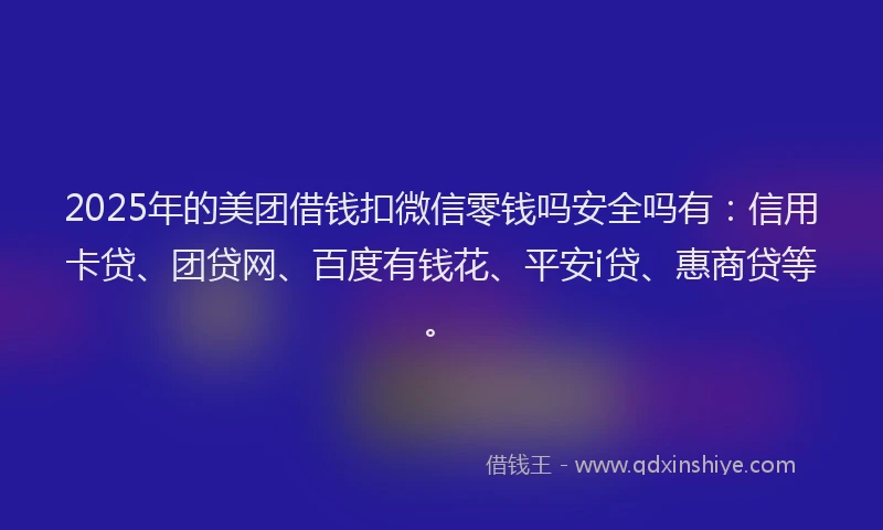 2025年的美团借钱扣微信零钱吗安全吗有：信用卡贷、团贷网、百度有钱花、平安i贷、惠商贷等。