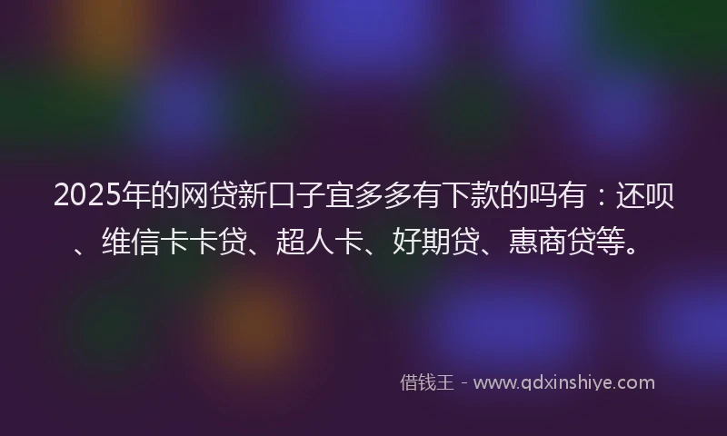 2025年的网贷新口子宜多多有下款的吗有：还呗、维信卡卡贷、超人卡、好期贷、惠商贷等。