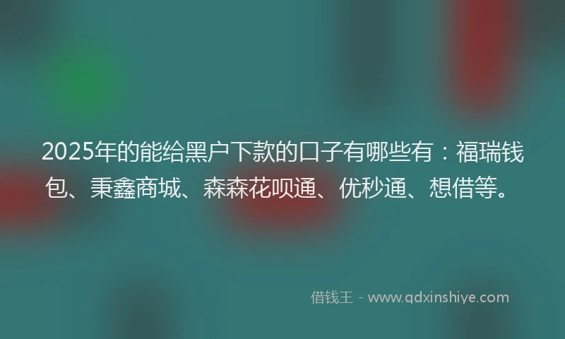 2025年的能给黑户下款的口子有哪些有：福瑞钱包、秉鑫商城、森森花呗通、优秒通、想借等。