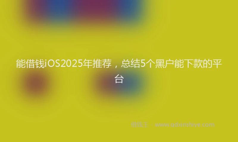 能借钱iOS2025年推荐，总结5个黑户能下款的平台