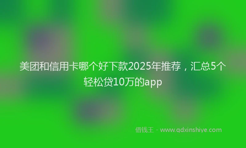 美团和信用卡哪个好下款2025年推荐，汇总5个轻松贷10万的app