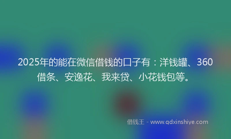 2025年的能在微信借钱的口子有：洋钱罐、360借条、安逸花、我来贷、小花钱包等。