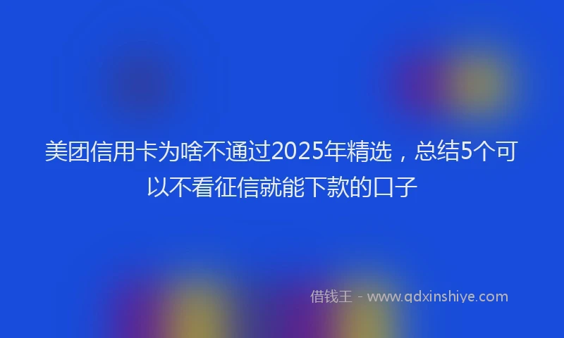 美团信用卡为啥不通过2025年精选，总结5个可以不看征信就能下款的口子