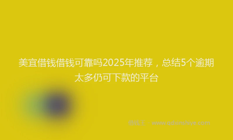 美宜借钱借钱可靠吗2025年推荐，总结5个逾期太多仍可下款的平台
