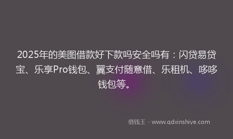 2025年的美图借款好下款吗安全吗有：闪贷易贷宝、乐享Pro钱包、翼支付随意借、乐租机、哆哆钱包等。