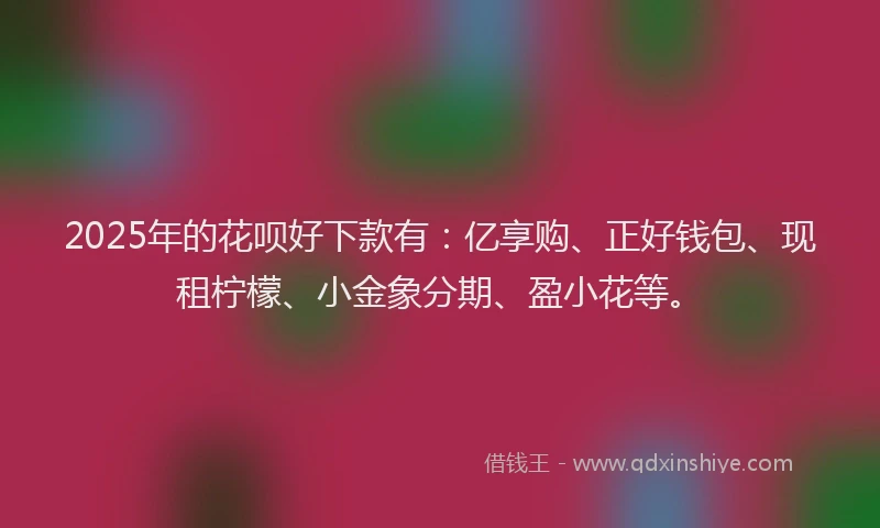 2025年的花呗好下款有：亿享购、正好钱包、现租柠檬、小金象分期、盈小花等。