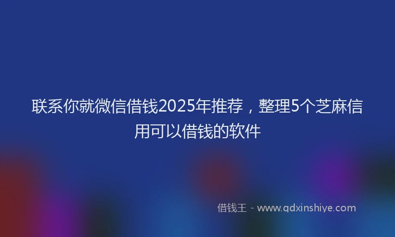 联系你就微信借钱2025年推荐，整理5个芝麻信用可以借钱的软件