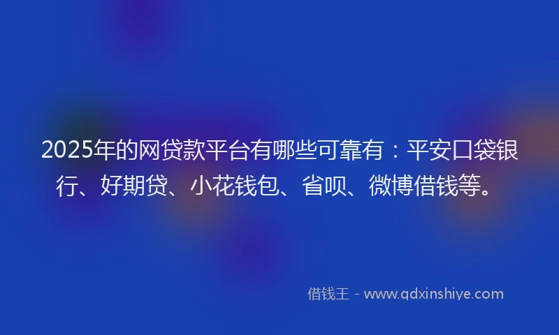 2025年的网贷款平台有哪些可靠有：平安口袋银行、好期贷、小花钱包、省呗、微博借钱等。