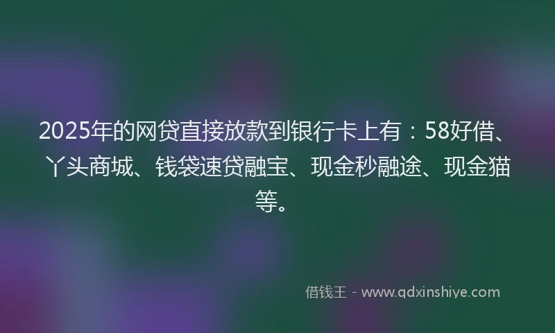 2025年的网贷直接放款到银行卡上有：58好借、丫头商城、钱袋速贷融宝、现金秒融途、现金猫等。
