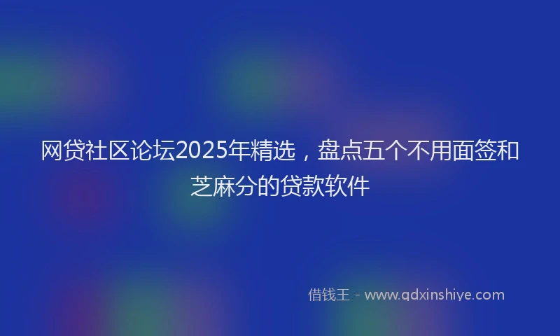 网贷社区论坛2025年精选，盘点五个不用面签和芝麻分的贷款软件
