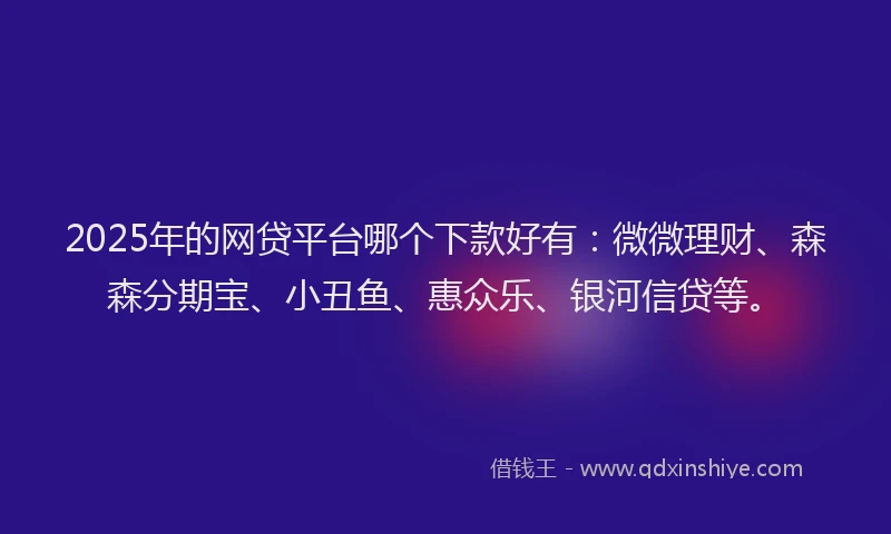 2025年的网贷平台哪个下款好有：微微理财、森森分期宝、小丑鱼、惠众乐、银河信贷等。