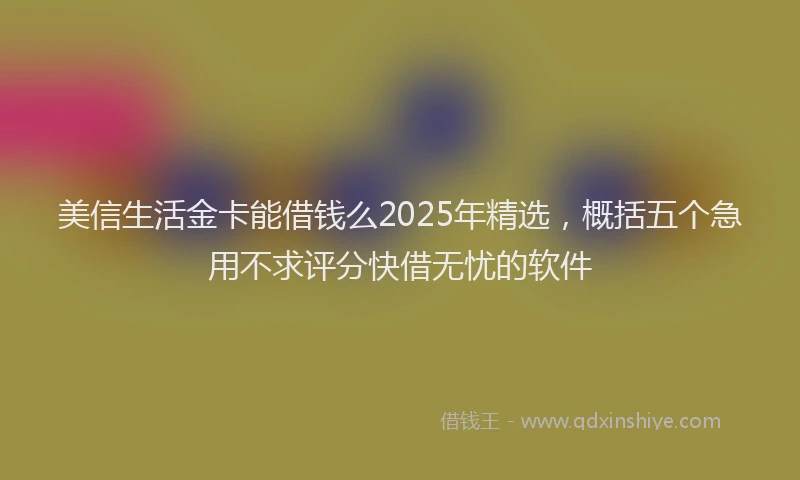 美信生活金卡能借钱么2025年精选，概括五个急用不求评分快借无忧的软件