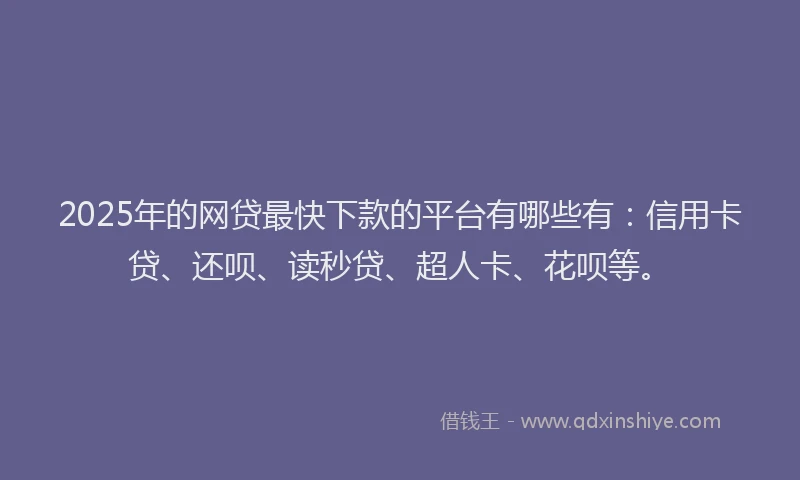 2025年的网贷最快下款的平台有哪些有：信用卡贷、还呗、读秒贷、超人卡、花呗等。