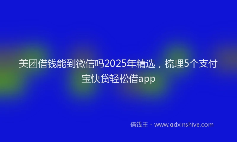 美团借钱能到微信吗2025年精选，梳理5个支付宝快贷轻松借app